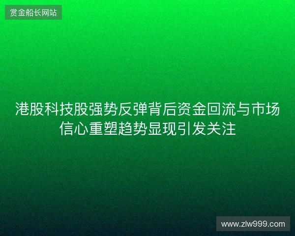 港股科技股强势反弹背后资金回流与市场信心重塑趋势显现引发关注