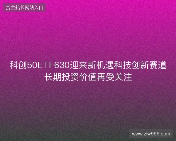 科创50ETF630迎来新机遇科技创新赛道长期投资价值再受关注
