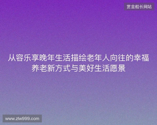从容乐享晚年生活描绘老年人向往的幸福养老新方式与美好生活愿景