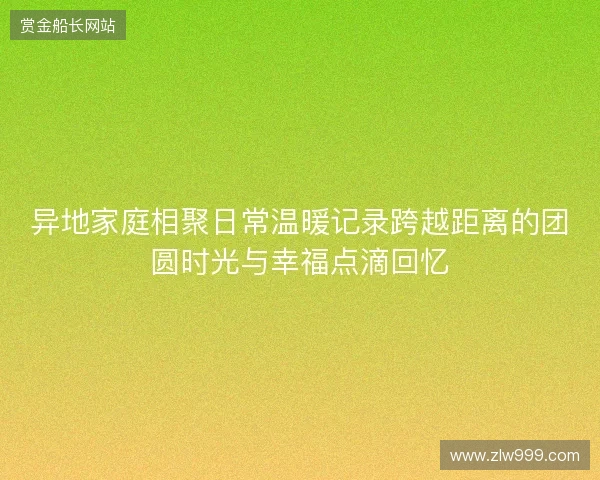 异地家庭相聚日常温暖记录跨越距离的团圆时光与幸福点滴回忆