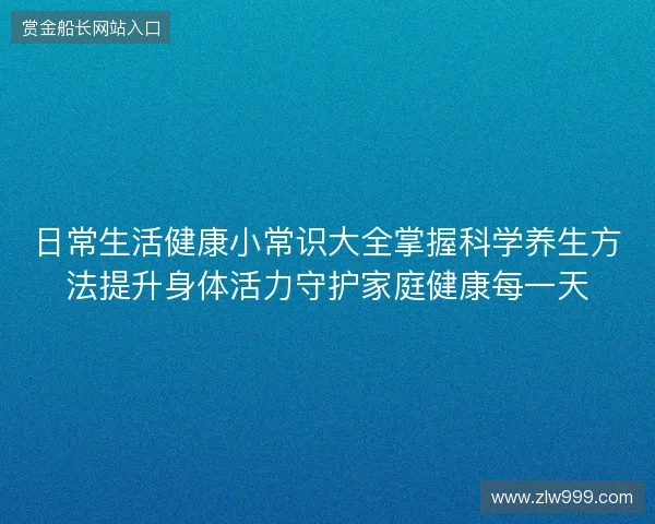 日常生活健康小常识大全掌握科学养生方法提升身体活力守护家庭健康每一天